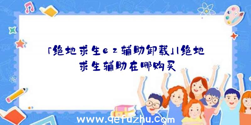「绝地求生ez辅助卸载」|绝地求生辅助在哪购买